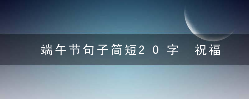 端午节句子简短20字 祝福大家端午节的句子